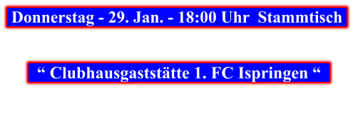 Donnerstag - 29. Jan. - 18:00 Uhr  Stammtisch        “ Clubhausgaststätte 1. FC Ispringen “