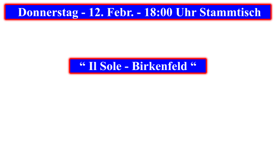 Donnerstag - 12. Febr. - 18:00 Uhr Stammtisch            “ Il Sole - Birkenfeld “