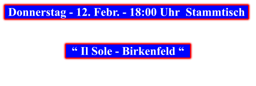 Donnerstag - 12. Febr. - 18:00 Uhr  Stammtisch        “ Il Sole - Birkenfeld “