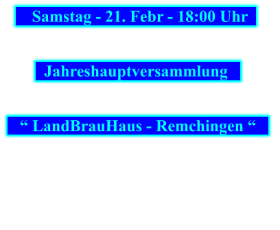 Samstag - 21. Febr - 18:00 Uhr        Jahreshauptversammlung           “ LandBrauHaus - Remchingen “