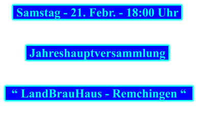 Samstag - 21. Febr. - 18:00 Uhr      Jahreshauptversammlung        “ LandBrauHaus - Remchingen “