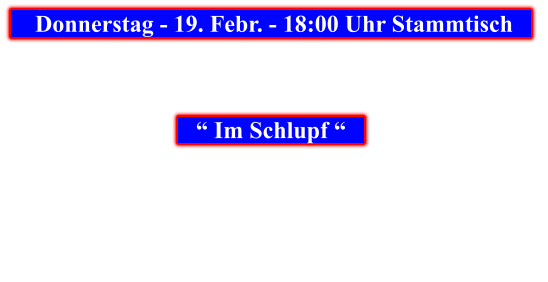 Donnerstag - 19. Febr. - 18:00 Uhr Stammtisch            “ Im Schlupf “
