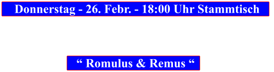 Donnerstag - 26. Febr. - 18:00 Uhr Stammtisch            “ Romulus & Remus “