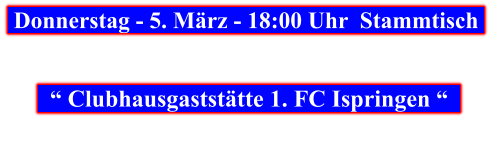 Donnerstag - 5. März - 18:00 Uhr  Stammtisch        “ Clubhausgaststätte 1. FC Ispringen “