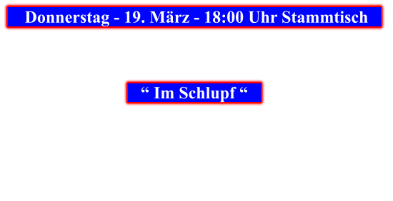 Donnerstag - 19. März - 18:00 Uhr Stammtisch            “ Im Schlupf “