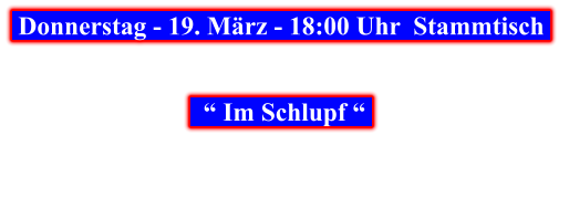 Donnerstag - 19. März - 18:00 Uhr  Stammtisch       “ Im Schlupf “