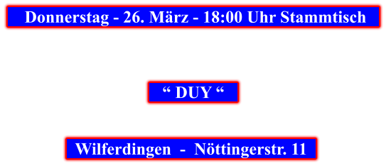 Donnerstag - 26. März - 18:00 Uhr Stammtisch            “ DUY “         Wilferdingen  -  Nöttingerstr. 11