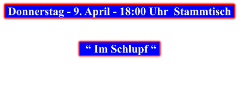 Donnerstag - 9. April - 18:00 Uhr  Stammtisch       “ Im Schlupf “