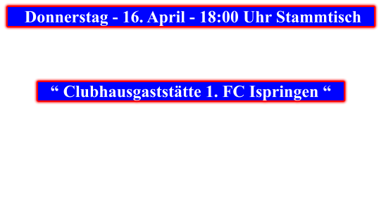 Donnerstag - 16. April - 18:00 Uhr Stammtisch            “ Clubhausgaststätte 1. FC Ispringen “