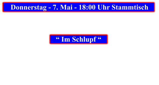 Donnerstag - 7. Mai - 18:00 Uhr Stammtisch            “ Im Schlupf “