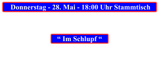 Donnerstag - 28. Mai - 18:00 Uhr Stammtisch            “ Im Schlupf “
