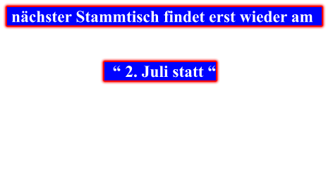 nächster Stammtisch findet erst wieder am        “ 2. Juli statt “