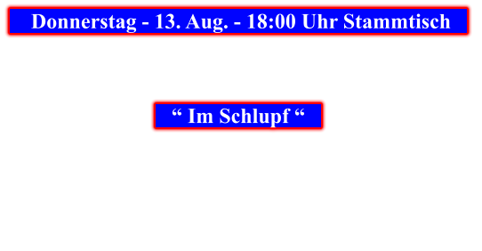 Donnerstag - 13. Aug. - 18:00 Uhr Stammtisch            “ Im Schlupf “