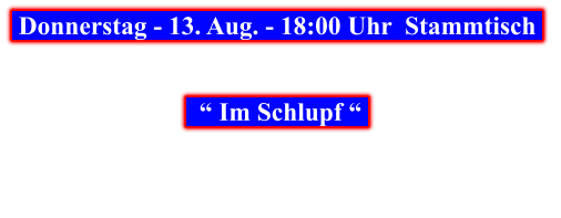 Donnerstag - 13. Aug. - 18:00 Uhr  Stammtisch       “ Im Schlupf “